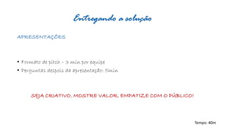 Entregando a solução 
APRESENTAÇÕES 
•Formato de pitch–3 min por equipe 
•Perguntas despois da apresentação: 5min 
SEJA CRIATIVO. MOSTRE VALOR. EMPATIZE COM O PÚBLICO! 
Tempo: 40m  