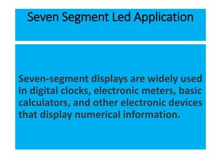 Seven Segment Led Application
Seven-segment displays are widely used
in digital clocks, electronic meters, basic
calculators, and other electronic devices
that display numerical information.
 