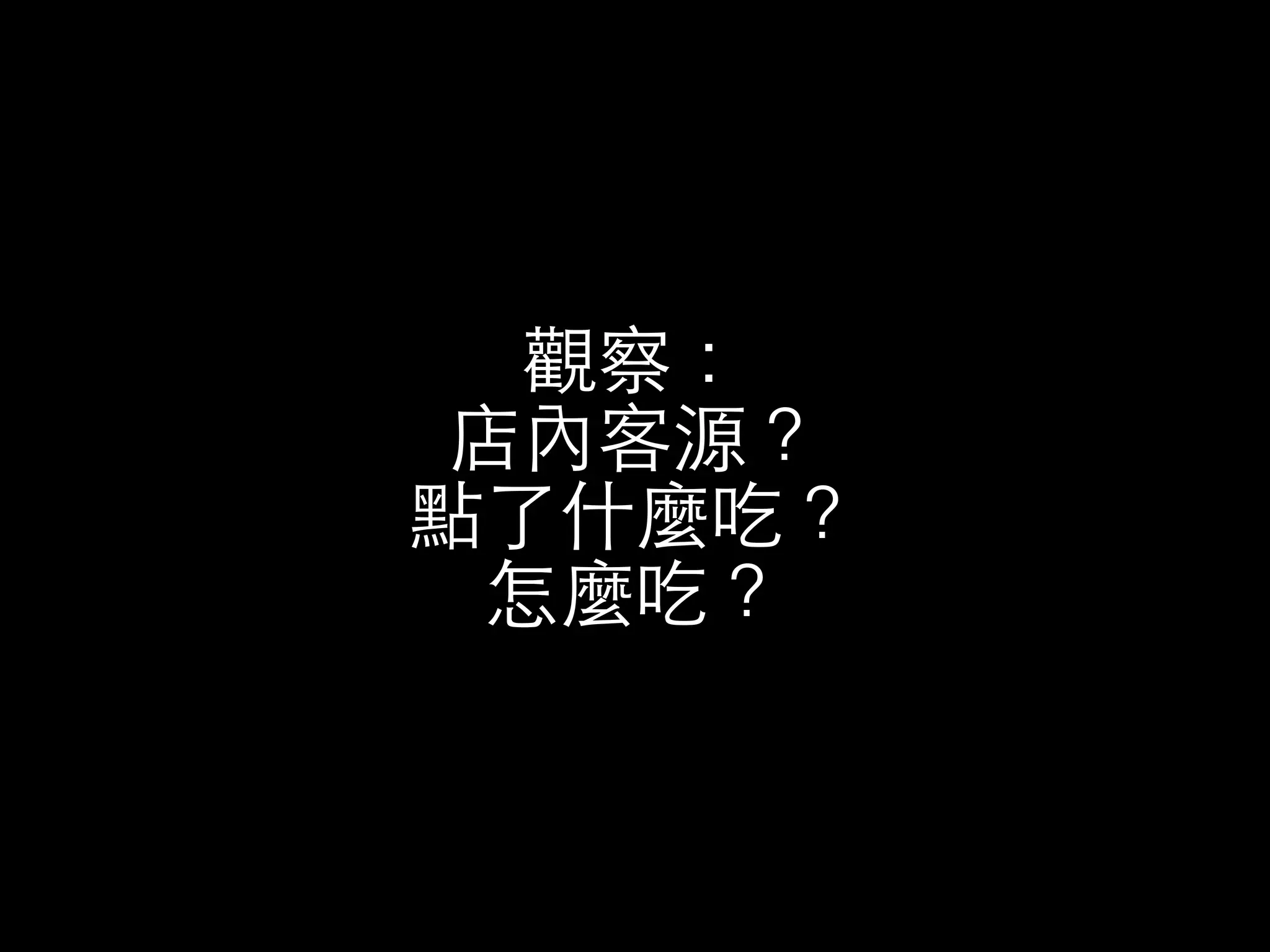 觀察： 
店內客源？ 
點了什麼吃？ 
怎麼吃？ 
 