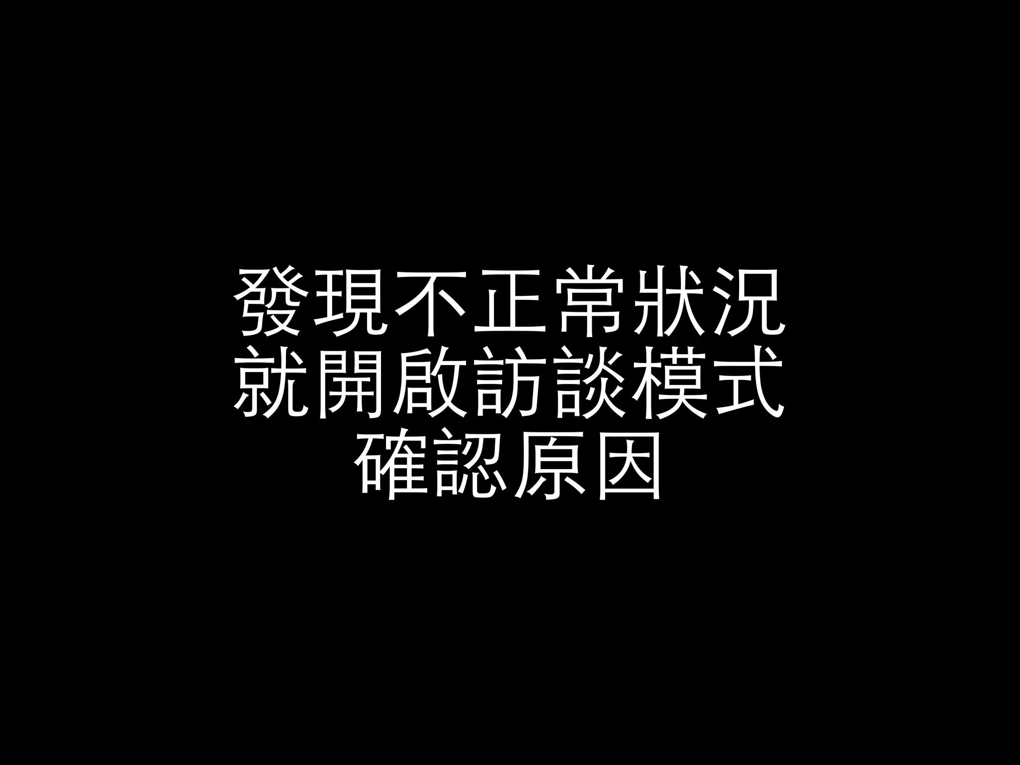 發現不正常狀況 
就開啟訪談模式 
確認原因 
 