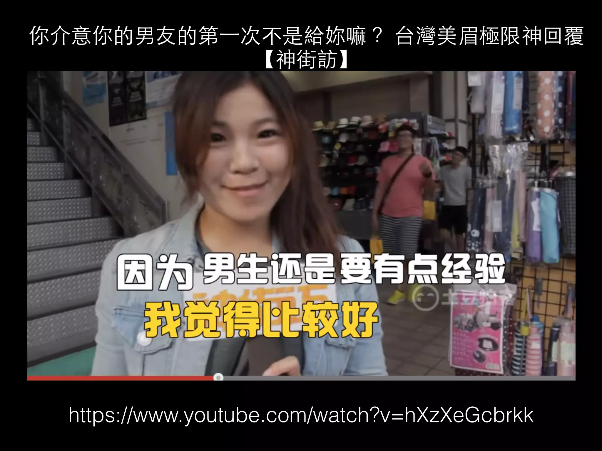 你介意你的男友的第⼀一次不是給妳嘛？ 台灣美眉極限神回覆 
【神街訪】 
https://www.youtube.com/watch?v=hXzXeGcbrkk 
 