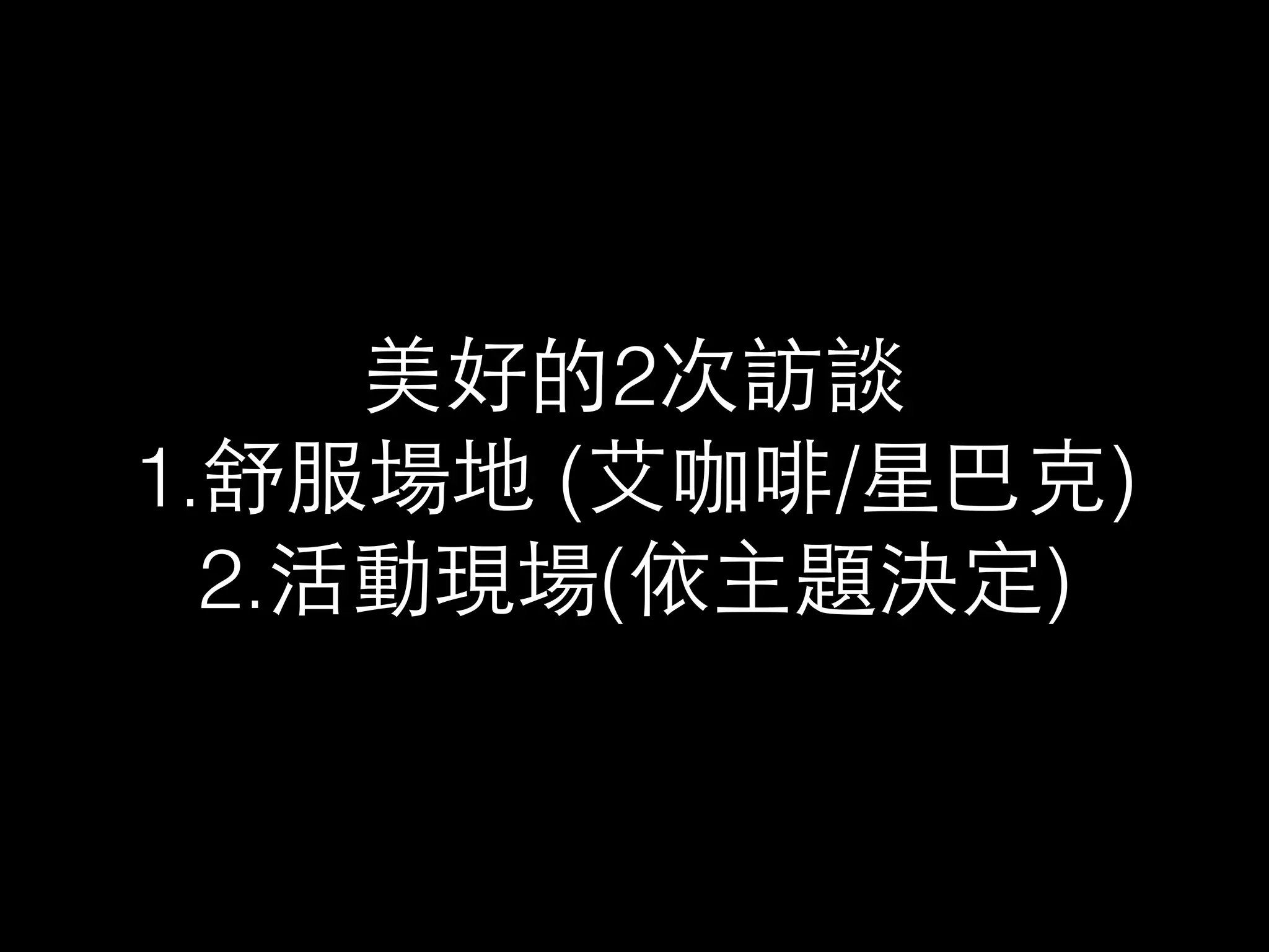 美好的2次訪談 
1.舒服場地 (艾咖啡/星巴克) 
2.活動現場(依主題決定) 
 