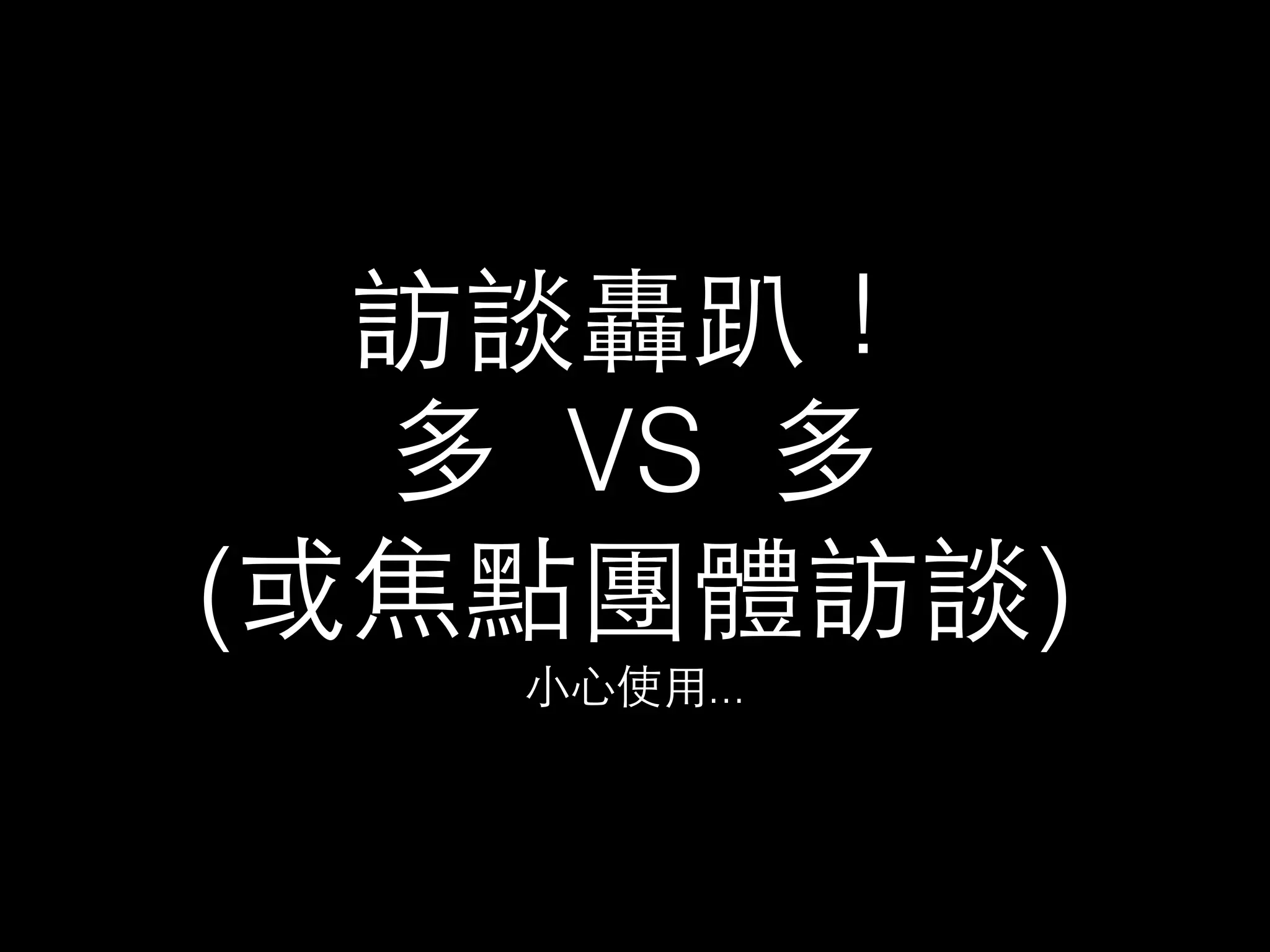 訪談轟趴！ 
多 VS 多 
(或焦點團體訪談) 
⼩小⼼心使⽤用... 
 