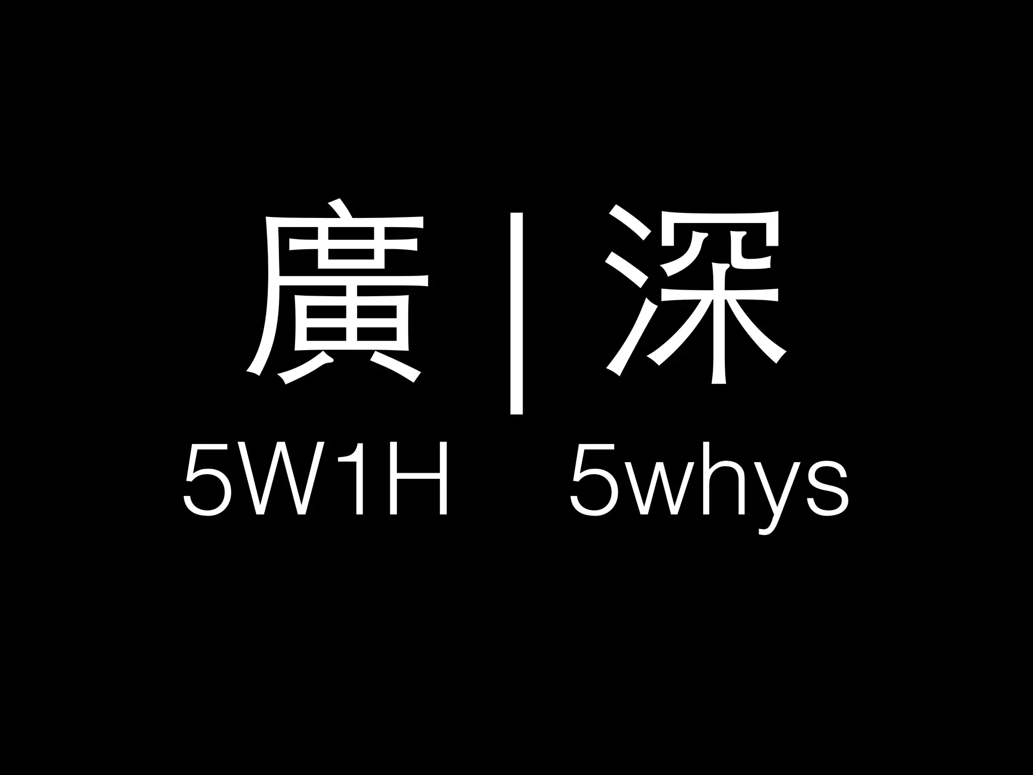 廣 | 深 
5W1H 5whys 
 