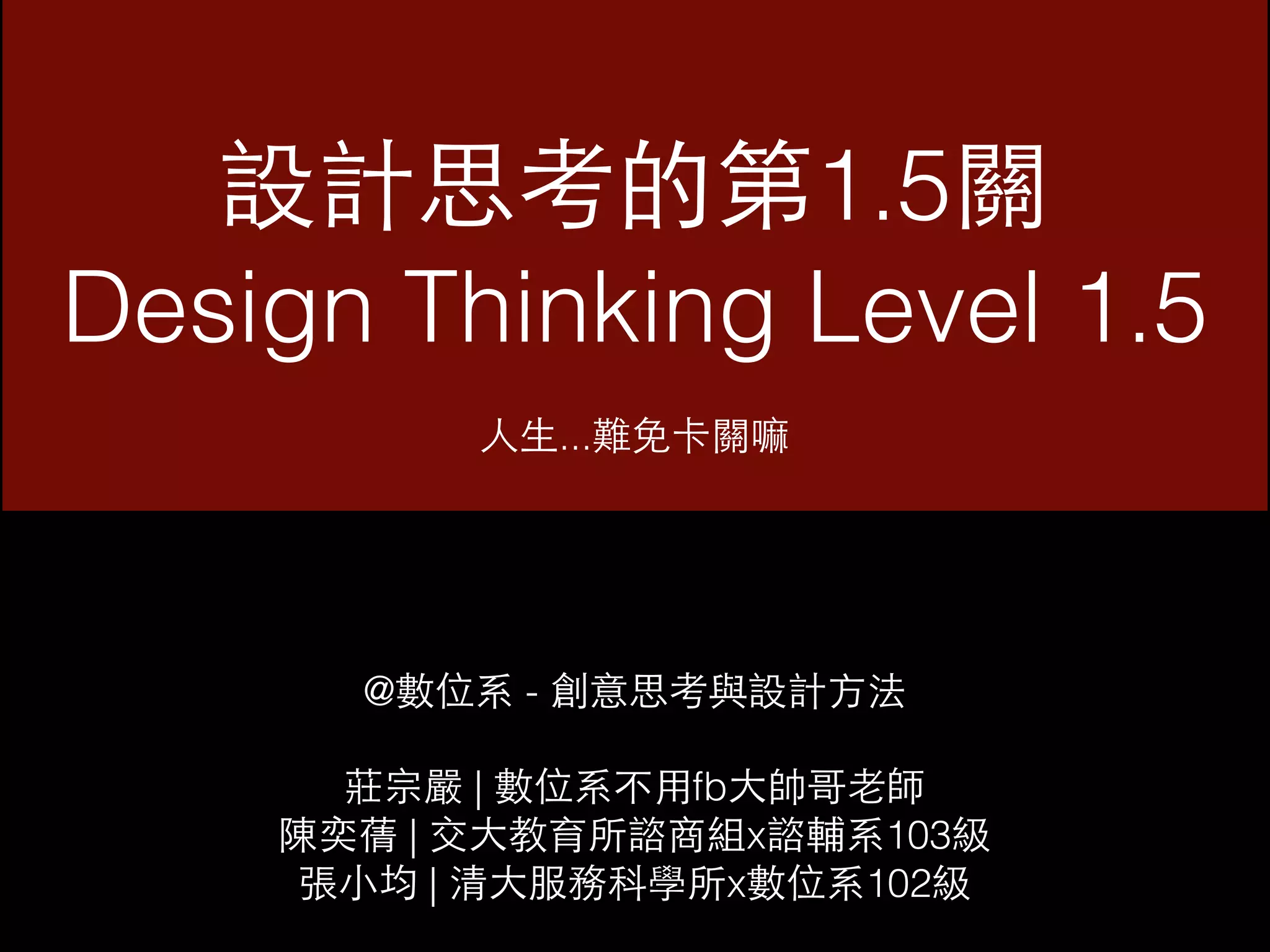 設計思考的第1.5關 
Design Thinking Level 1.5 
⼈人⽣生...難免卡關嘛 
@數位系 - 創意思考與設計⽅方法 
莊宗嚴 | 數位系不⽤用fb⼤大帥哥⽼老師 
陳奕蒨 | 交⼤大教育所諮商組x諮輔系103級 
張⼩小均 | 清⼤大服務科學所x數位系102級 
