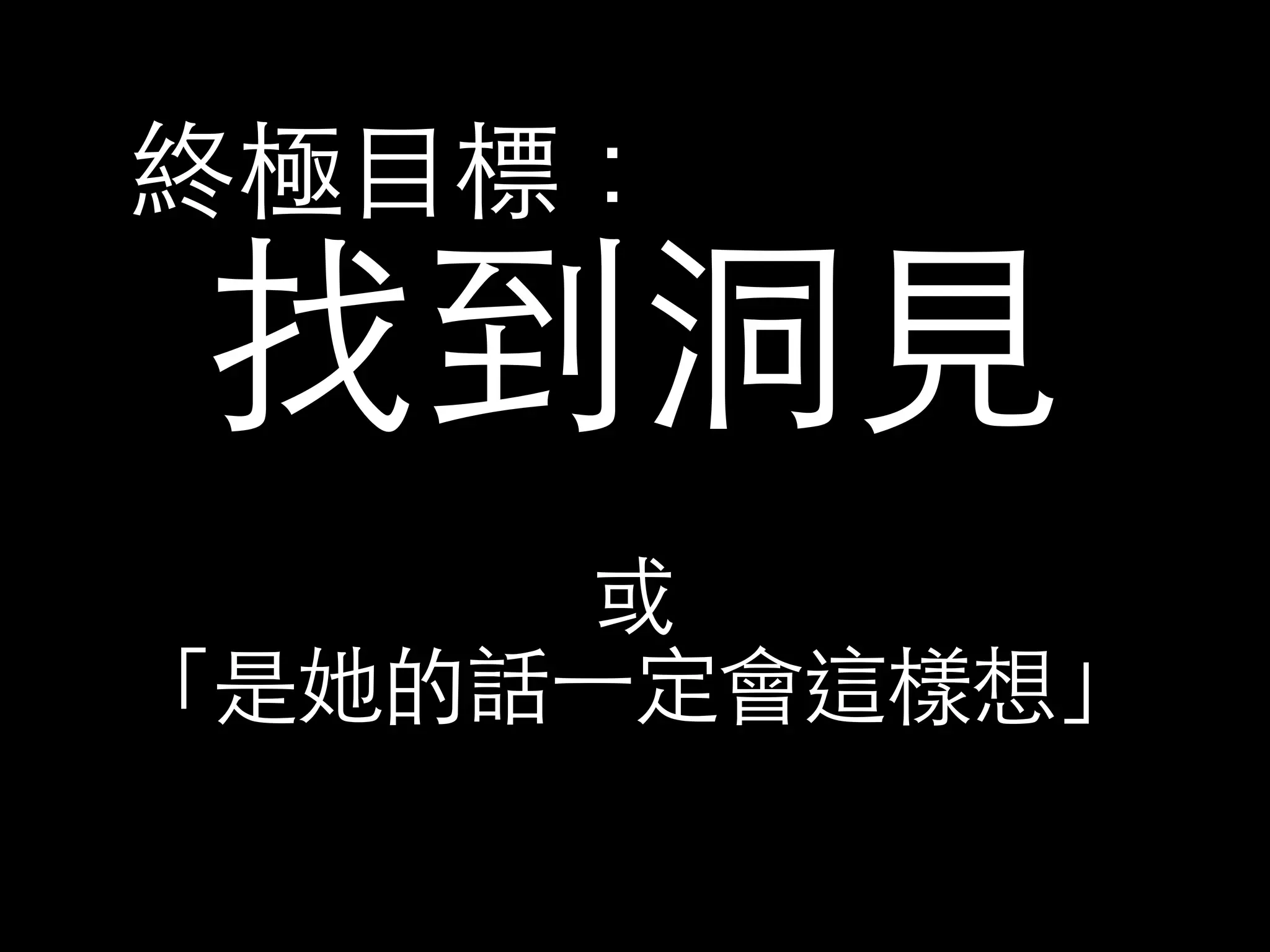 終極⺫⽬目標： 找到洞⾒見 
或 
「是她的話⼀一定會這樣想」 
 
