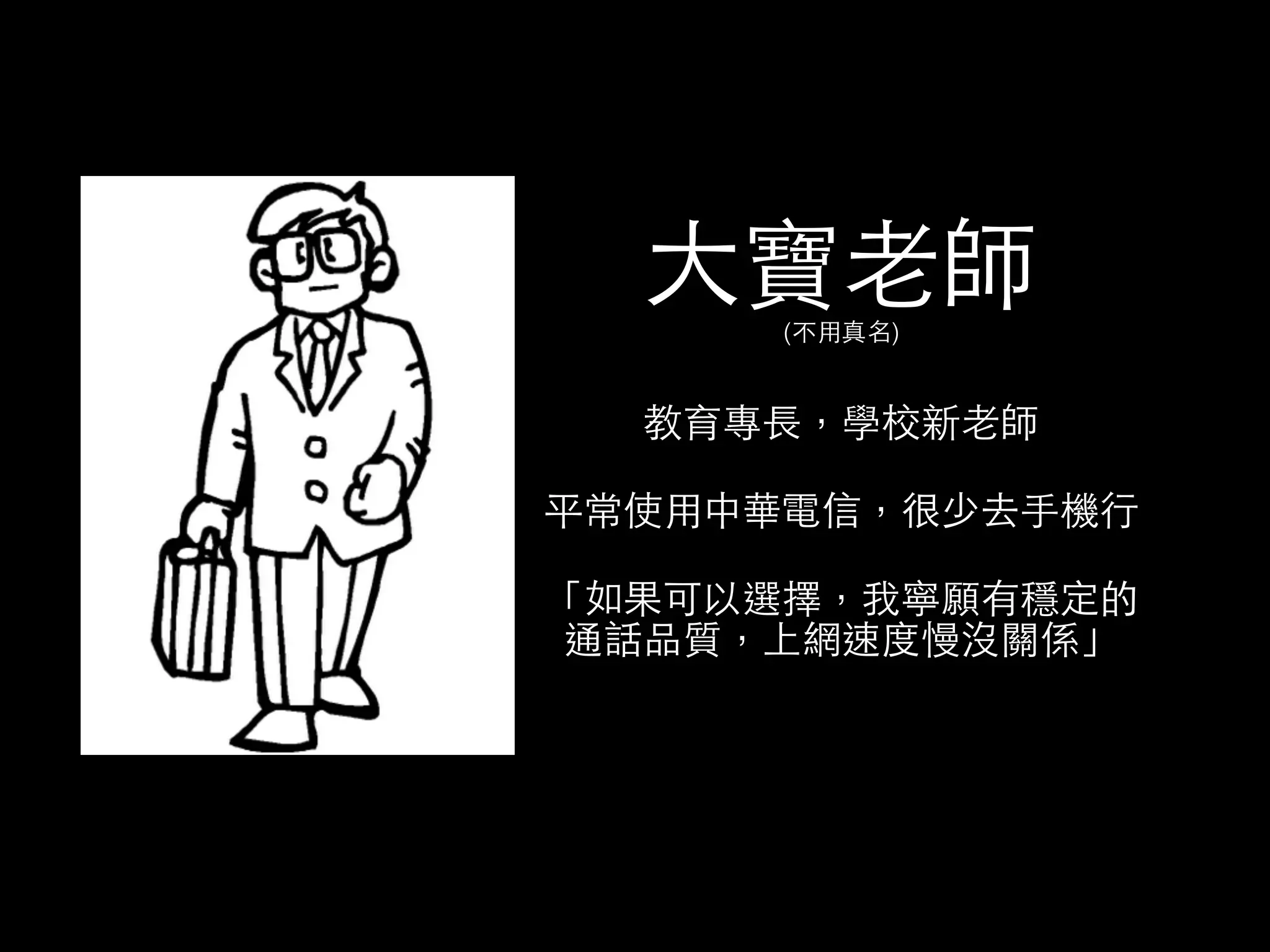 ⼤大寶⽼老師 
(不⽤用真名) 
教育專⻑⾧長，學校新⽼老師 
平常使⽤用中華電信，很少去⼿手機⾏行 
「如果可以選擇，我寧願有穩定的 
通話品質，上網速度慢沒關係」 
 