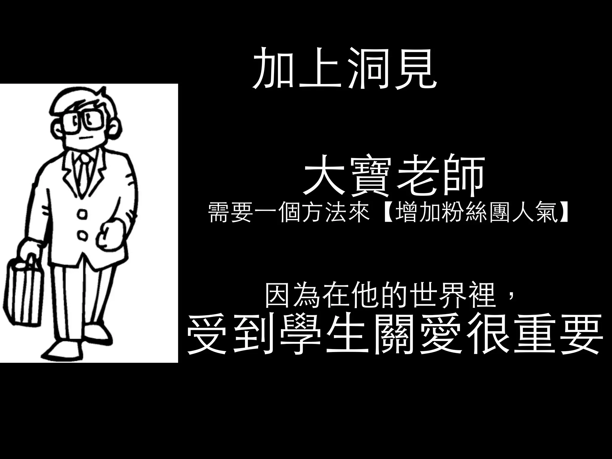 加上洞⾒見 
⼤大寶⽼老師 
需要⼀一個⽅方法來【增加粉絲團⼈人氣】 
因為在他的世界裡， 受到學⽣生關愛很重要 
 