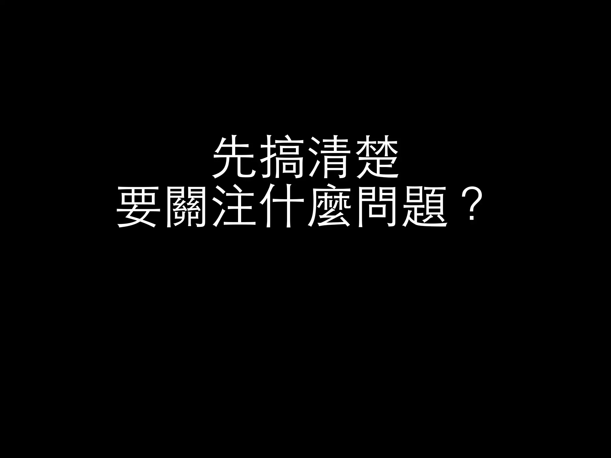 先搞清楚 
要關注什麼問題？ 
 
