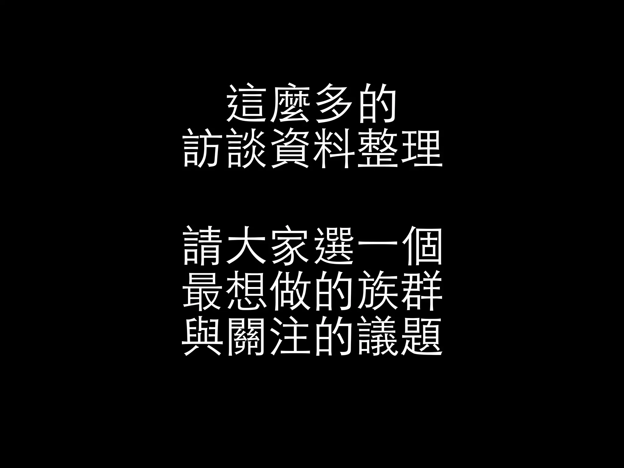 這麼多的 
訪談資料整理 
請⼤大家選⼀一個 
最想做的族群 
與關注的議題 
 