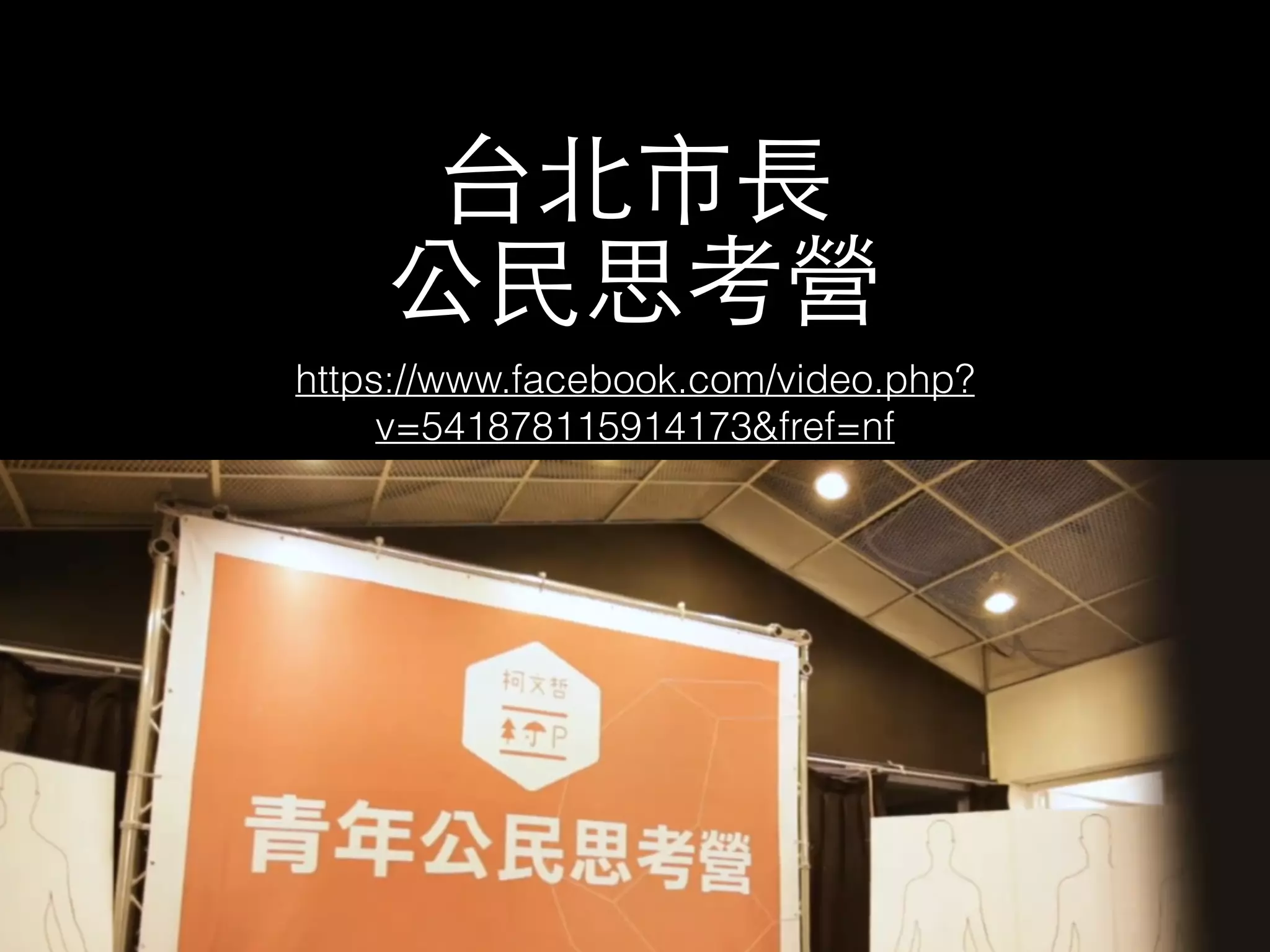 台北市⻑⾧長 
公⺠民思考營 
https://www.facebook.com/video.php? 
v=541878115914173&fref=nf 
 