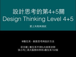 設計思考的第4+5關
Design Thinking Level 4+5
愛上失敗與測試
@數位系 - 創意思考與設計⽅方法
莊宗嚴 | 數位系不⽤用fb⼤大帥哥⽼老師
張⼩小均 | 清⼤大服務科學所x數位系102級
 