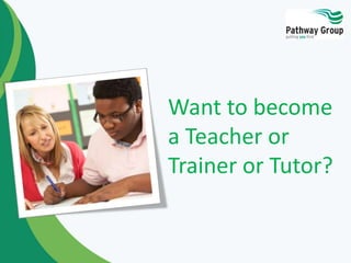 Want to become
a Teacher or
Trainer or Tutor?
 