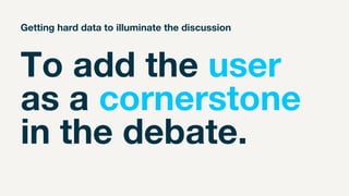 To add the user
as a cornerstone
in the debate.
Getting hard data to illuminate the discussion
 