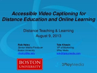 Accessible Video Captioning for
Distance Education and Online Learning
Distance Teaching & Learning
August 9, 2013
Rob Haley
Senior Media Producer

Tole Khesin
VP of Marketing

Boston University

3Play Media

rthaley@bu.edu

tole@3playmedia.com

 