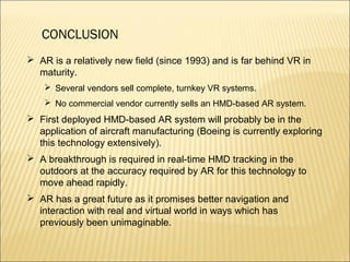 CONCLUSION
 AR is a relatively new field (since 1993) and is far behind VR in
maturity.
 Several vendors sell complete, ...