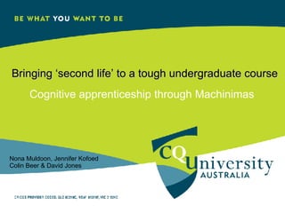 Bringing ‘second life’ to a tough undergraduate course Cognitive apprenticeship through Machinimas Nona Muldoon, Jennifer Kofoed Colin Beer & David Jones 