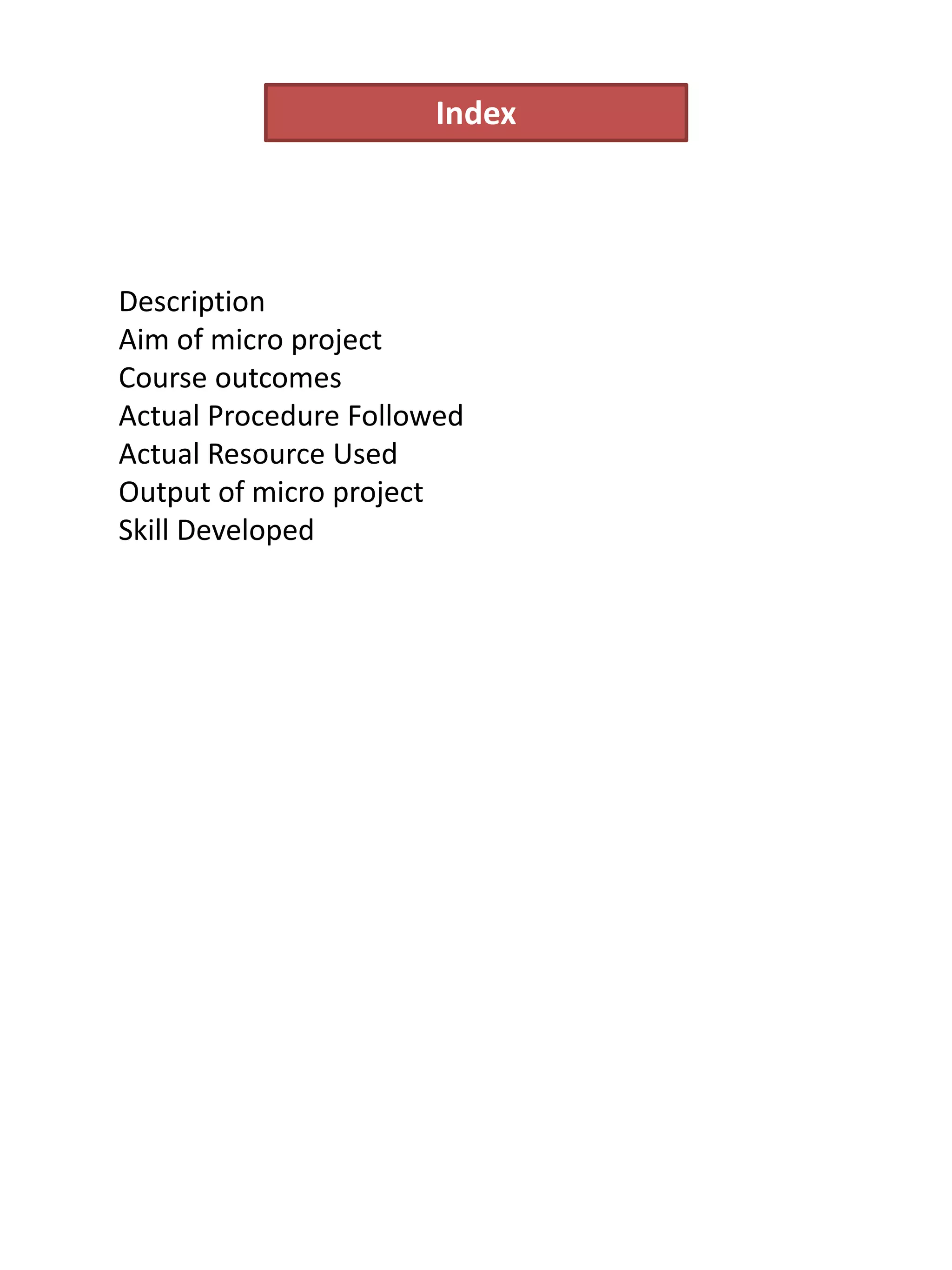 Index
Description
Aim of micro project
Course outcomes
Actual Procedure Followed
Actual Resource Used
Output of micro project
Skill Developed
 