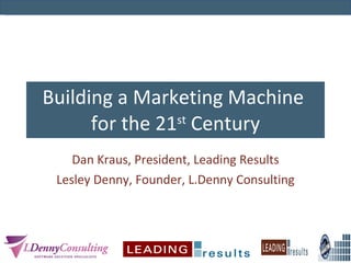 Building a Marketing Machine  for the 21 st  Century Dan Kraus, President, Leading Results Lesley Denny, Founder, L.Denny Consulting 