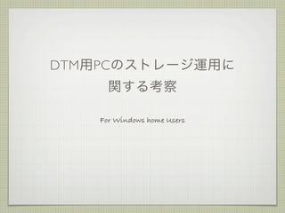 DTM用PCのストレージ運用に
      関する考察

    For Windows home Users
 