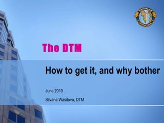How to get it, and why bother
June 2010
Silvana Wasitova, DTM
The DTM
 