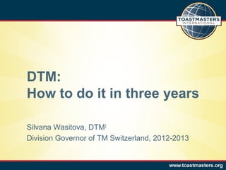 DTM:
How to do it in three years
Silvana Wasitova, DTM2
Division Governor of TM Switzerland, 2012-2013
 