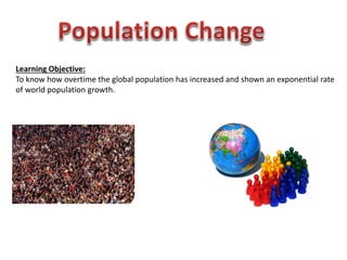 Learning Objective:
To know how overtime the global population has increased and shown an exponential rate
of world population growth.
 