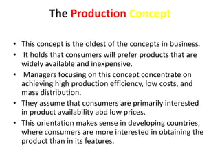 The Production Concept 
• This concept is the oldest of the concepts in business. 
• It holds that consumers will prefer p...