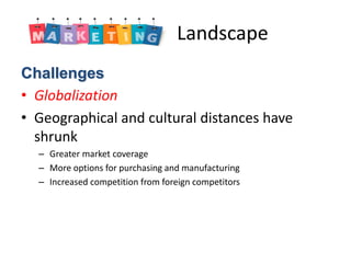 Marketing Landscape 
Challenges 
• Globalization 
• Geographical and cultural distances have 
shrunk 
– Greater market cov...