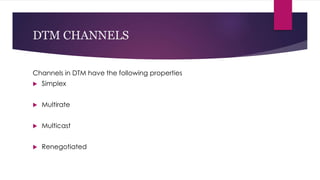 DTM CHANNELS
Channels in DTM have the following properties
 Simplex
 Multirate
 Multicast
 Renegotiated
 