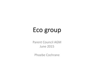 Eco group
Parent Council AGM
June 2015
Phoebe Cochrane
 