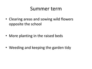 Summer term
• Clearing areas and sowing wild flowers
opposite the school
• More planting in the raised beds
• Weeding and keeping the garden tidy
 