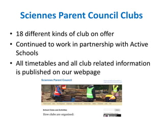 Sciennes Parent Council Clubs
• 18 different kinds of club on offer
• Continued to work in partnership with Active
Schools
• All timetables and all club related information
is published on our webpage
 