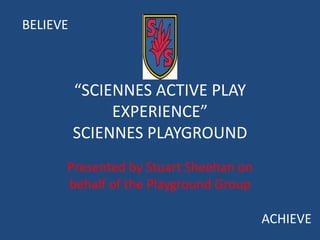 “SCIENNES ACTIVE PLAY
EXPERIENCE”
SCIENNES PLAYGROUND
Presented by Stuart Sheehan on
behalf of the Playground Group
BELIEVE
ACHIEVE
 