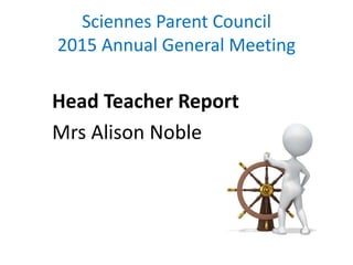 Sciennes Parent Council
2015 Annual General Meeting
Head Teacher Report
Mrs Alison Noble
 