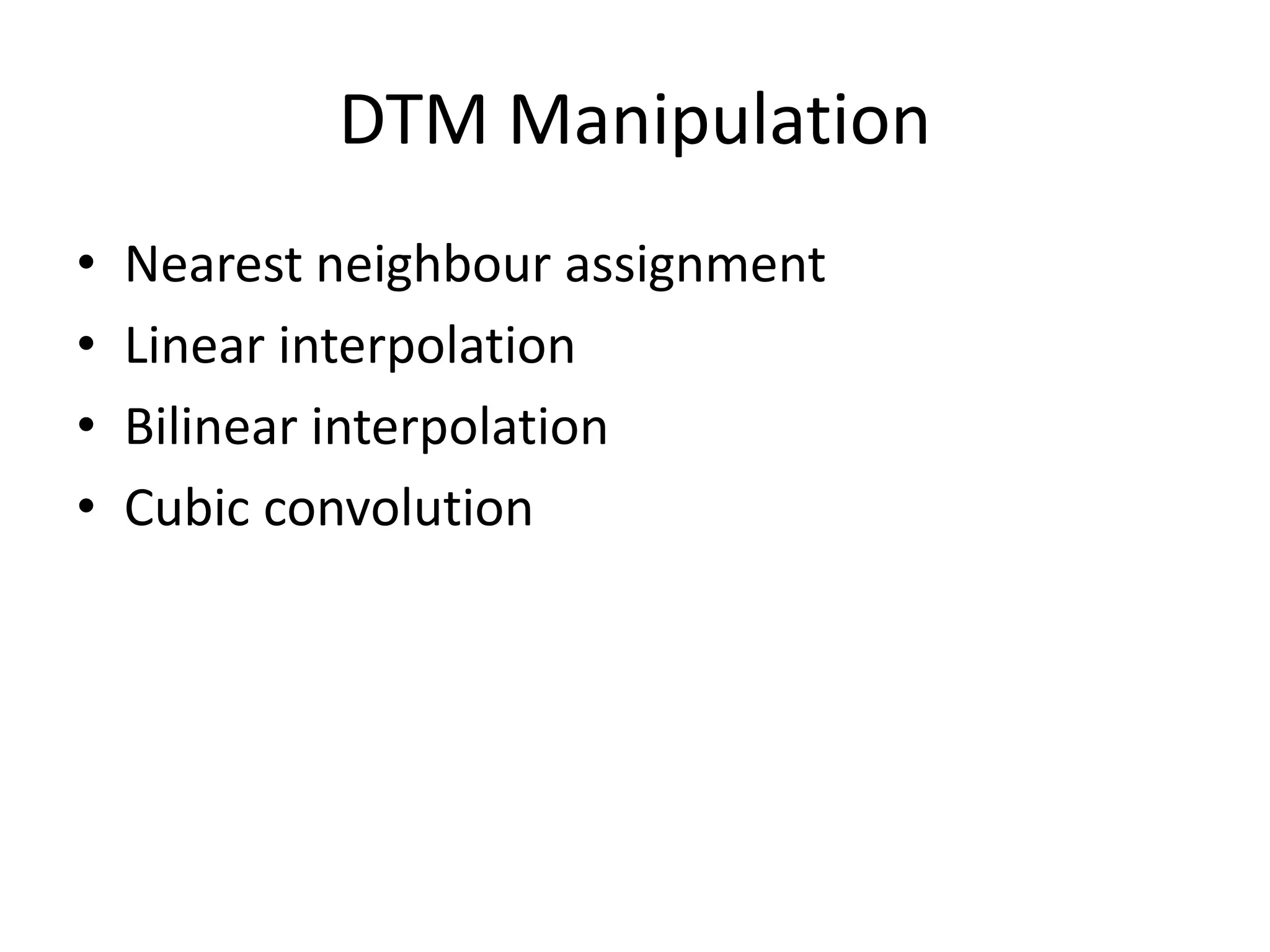 DTM Manipulation
• Nearest neighbour assignment
• Linear interpolation
• Bilinear interpolation
• Cubic convolution
 