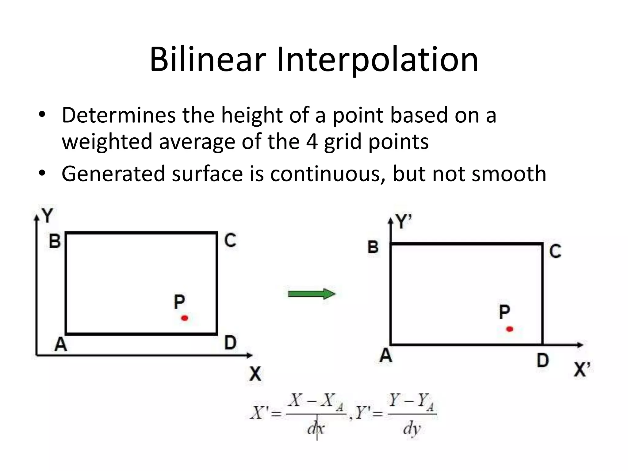 Bilinear Interpolation
• Determines the height of a point based on a
weighted average of the 4 grid points
• Generated surface is continuous, but not smooth
 