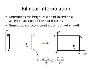 Bilinear Interpolation
• Determines the height of a point based on a
weighted average of the 4 grid points
• Generated surface is continuous, but not smooth
 