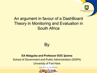 An argument in favour of a DashBoard
Theory in Monitoring and Evaluation in
South Africa
By
EA Ndaguba and Professor EOC Ijeoma
School of Government and Public Administration (SGPA)
University of Fort Hare
 