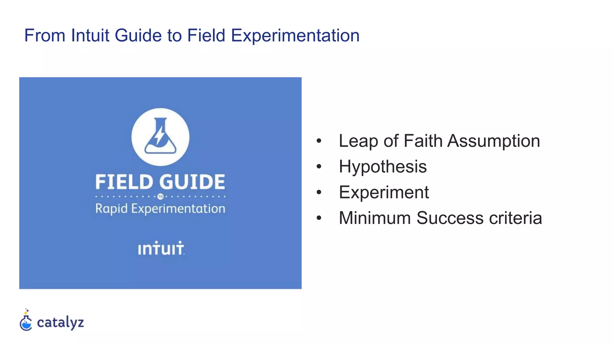 From Intuit Guide to Field Experimentation
• Leap of Faith Assumption
• Hypothesis
• Experiment
• Minimum Success criteria
 