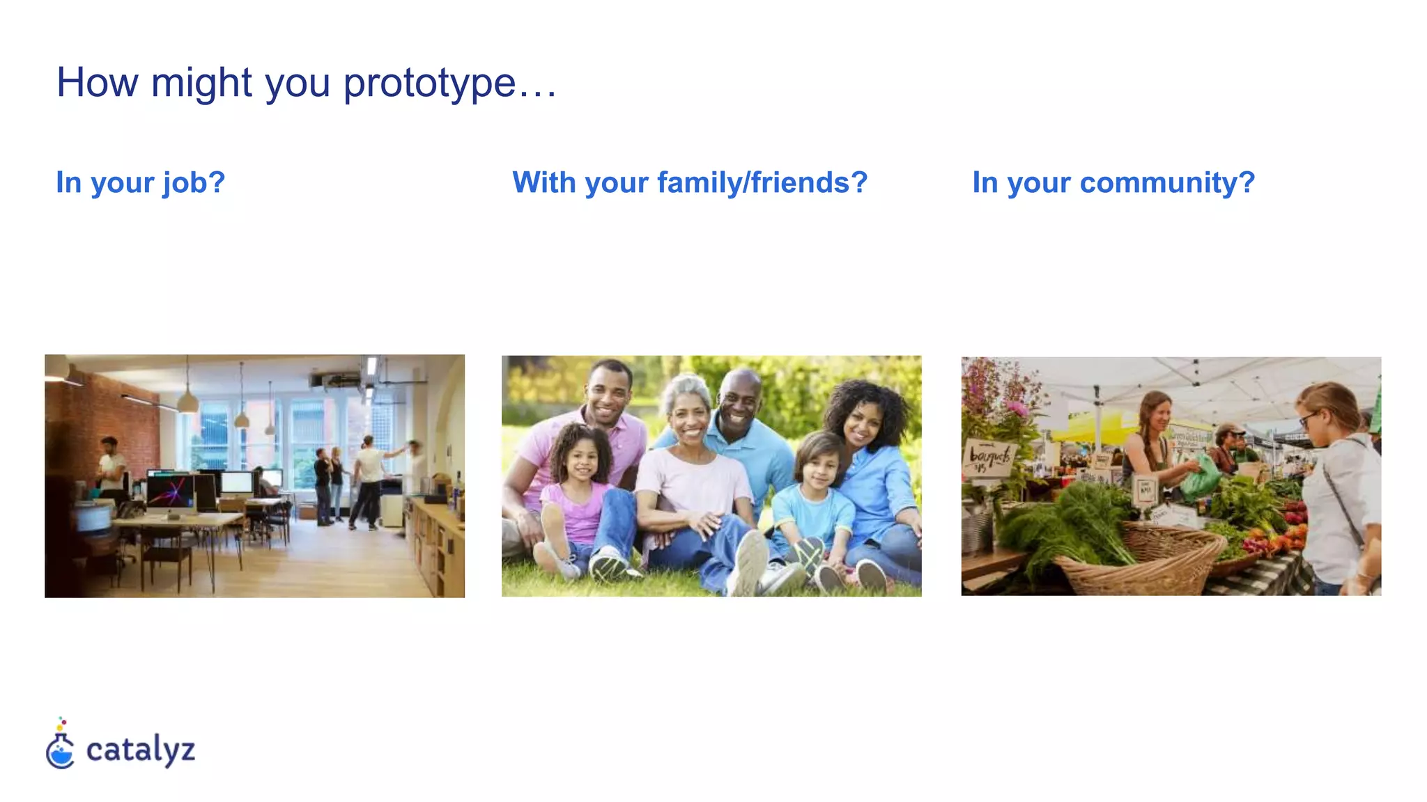 How might you prototype…
In your job? In your community?With your family/friends?
 