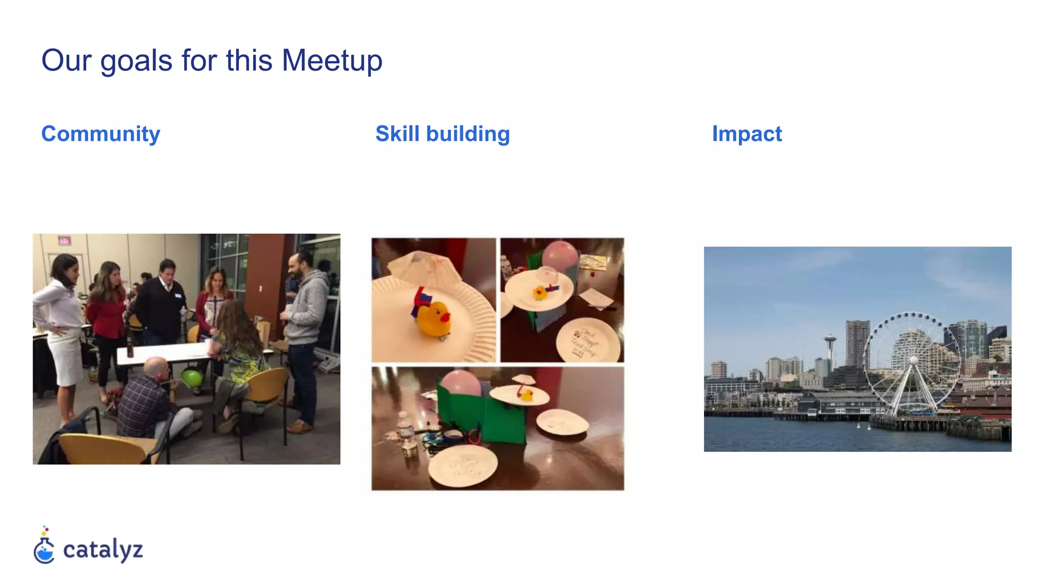 Our goals for this Meetup
Community ImpactSkill building
 