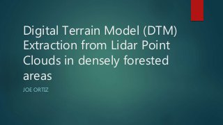 Digital Terrain Model (DTM)
Extraction from Lidar Point
Clouds in densely forested
areas
JOE ORTIZ
 