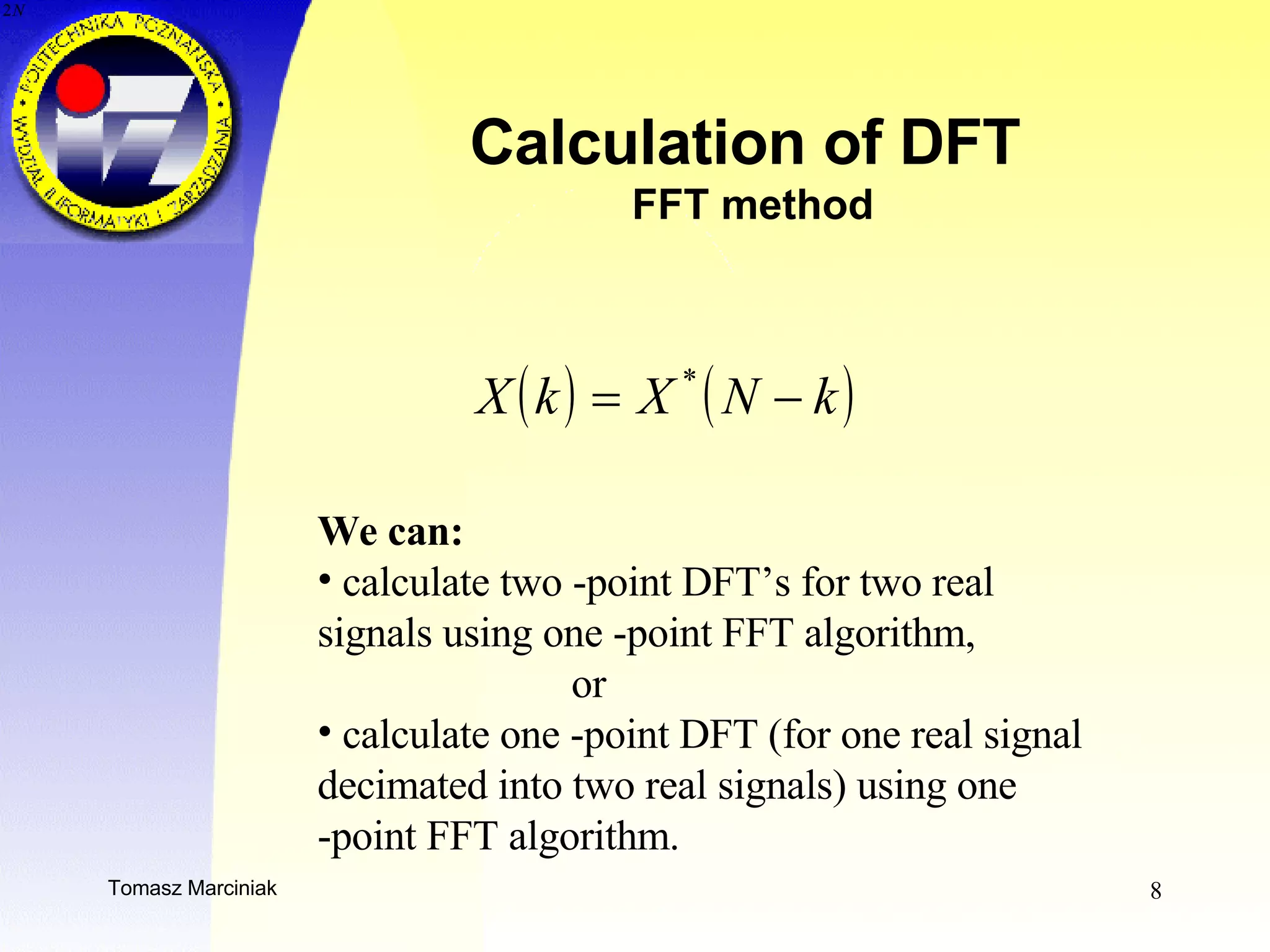 Calculation of DFT  FFT method We can: calculate two -point DFT’s for two real signals using one -point FFT algorithm,  or calculate one -point DFT (for one real signal decimated into two real signals) using one -point FFT algorithm.  
