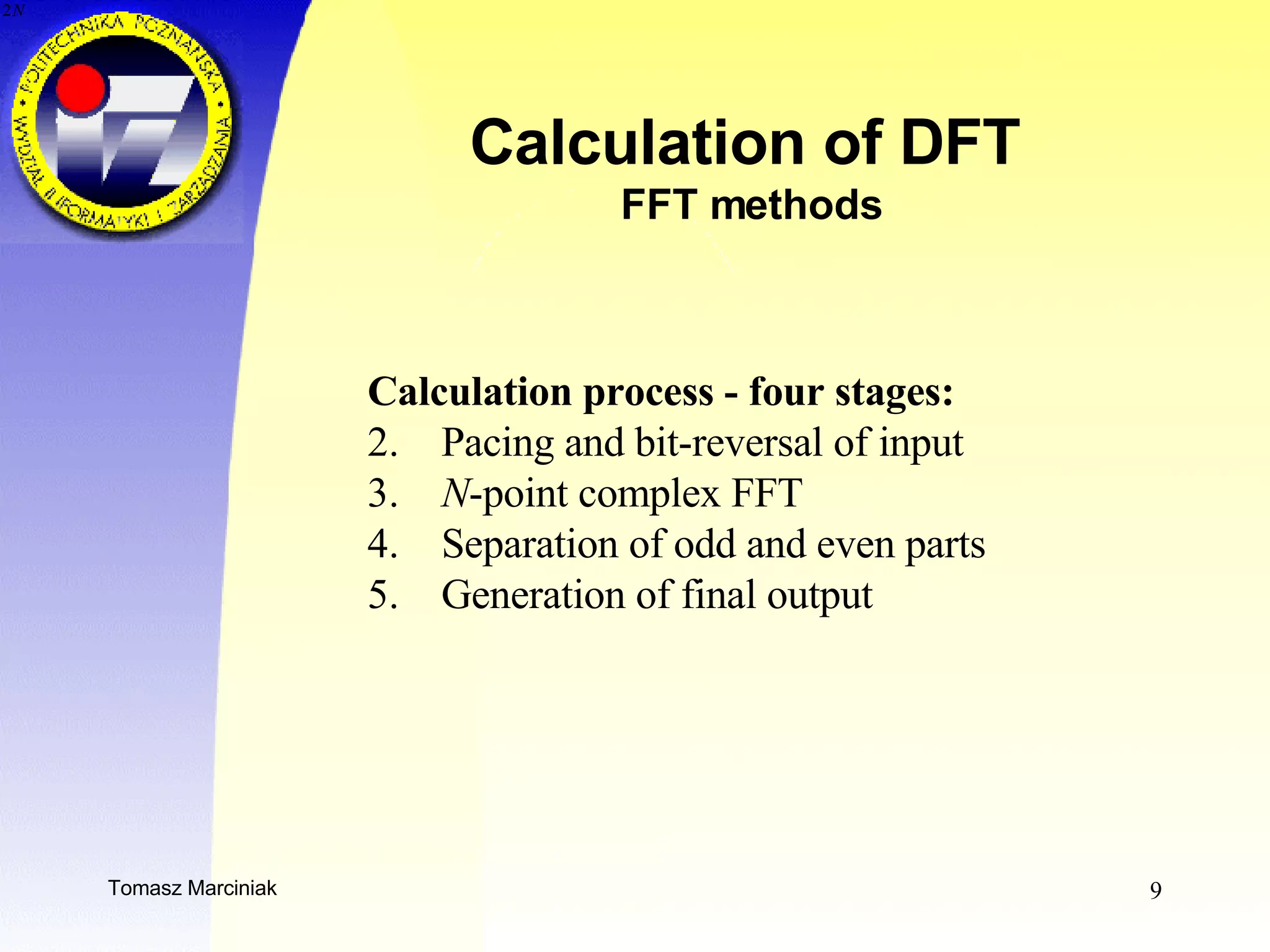 Calculation of DFT  FFT methods Calculation process - four stages: Pacing and bit-reversal of input N -point complex FFT Separation of odd and even parts Generation of final output 