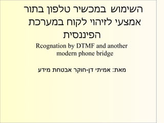 ‫השימוש במכשיר טלפון בתור‬
 ‫אמצעי לזיהוי לקוח במערכת‬
         ‫הפיננסית‬
  ‫‪Rcognation by DTMF and another‬‬
        ‫‪modern phone bridge‬‬

  ‫מאת: אמיתי דן-חוקר אבטחת מידע‬
 