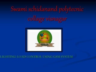 Swami schidanand polytecnic
collage visnagar
LIGHTING LOAD CONTROL USING GSM SYSTEM
 