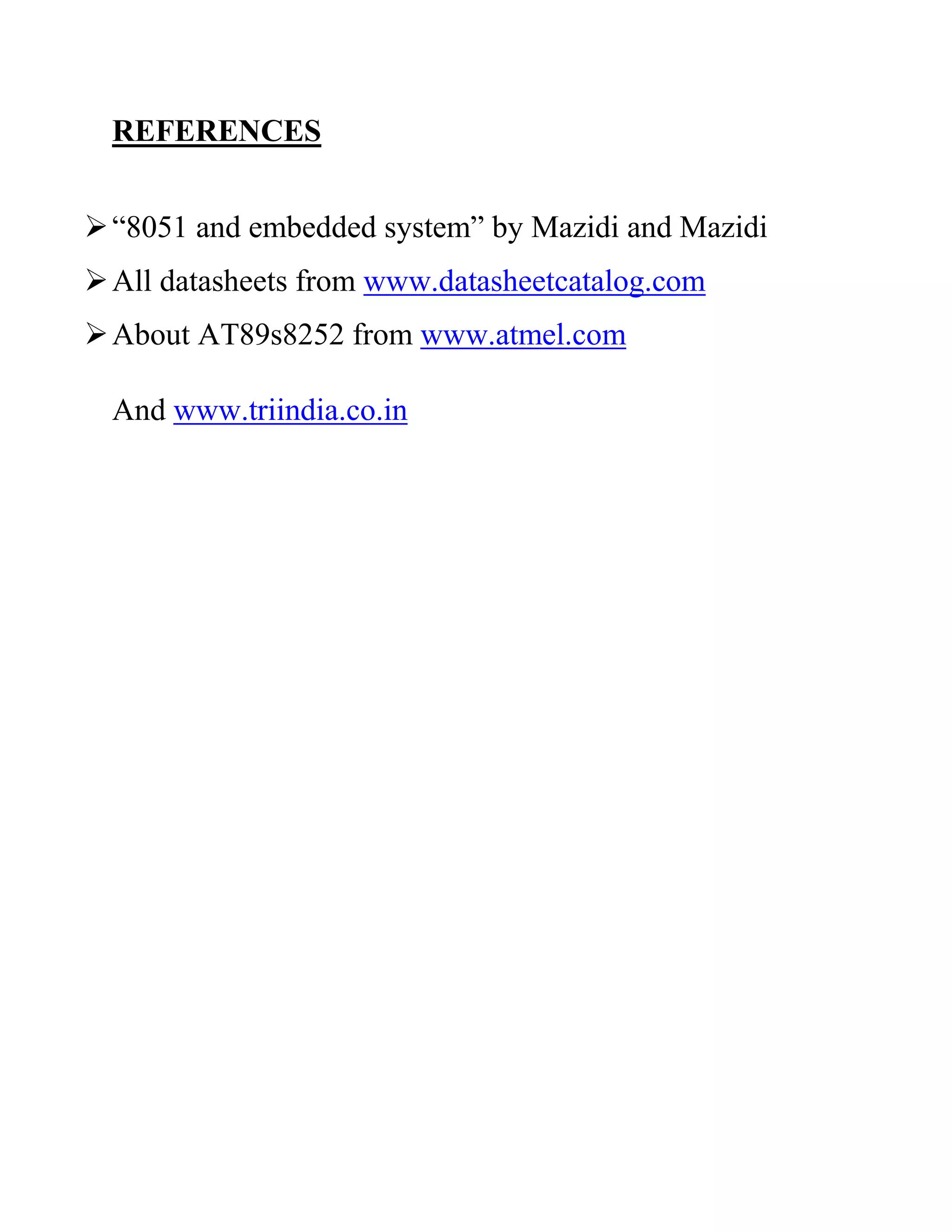 REFERENCES
“8051 and embedded system” by Mazidi and Mazidi
All datasheets from www.datasheetcatalog.com
About AT89s8252 from www.atmel.com
And www.triindia.co.in
 