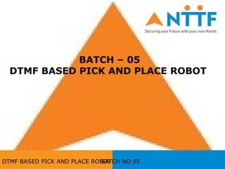 BATCH – 05
DTMF BASED PICK AND PLACE ROBOT
DTMF BASED PICK AND PLACE ROBOTBATCH NO 05
 