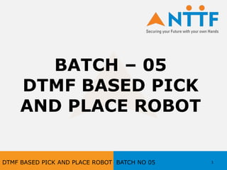 BATCH – 05
DTMF BASED PICK
AND PLACE ROBOT
1DTMF BASED PICK AND PLACE ROBOT BATCH NO 05
 
